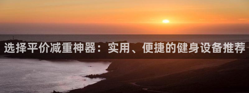 征途国际代理:选择平价减重神器:实用、便捷的健身设备推荐