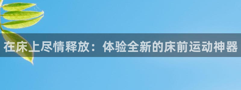 征途国际招商电话:在床上尽情释放:体验全新的床前运动神器